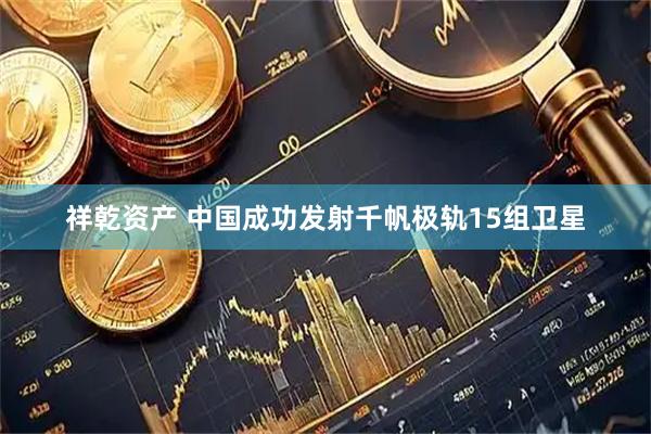 祥乾资产 中国成功发射千帆极轨15组卫星