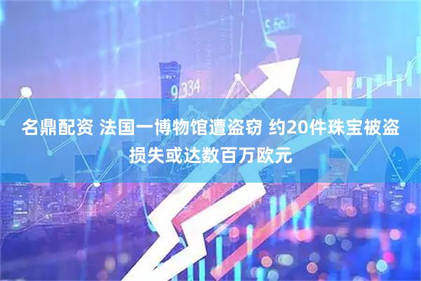 名鼎配资 法国一博物馆遭盗窃 约20件珠宝被盗损失或达数百万欧元