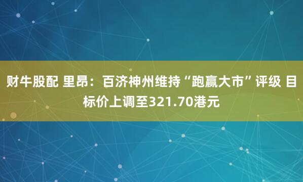 财牛股配 里昂：百济神州维持“跑赢大市”评级 目标价上调至321.70港元