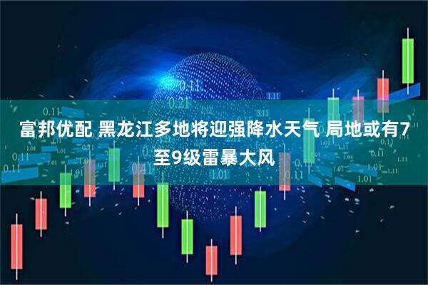 富邦优配 黑龙江多地将迎强降水天气 局地或有7至9级雷暴大风